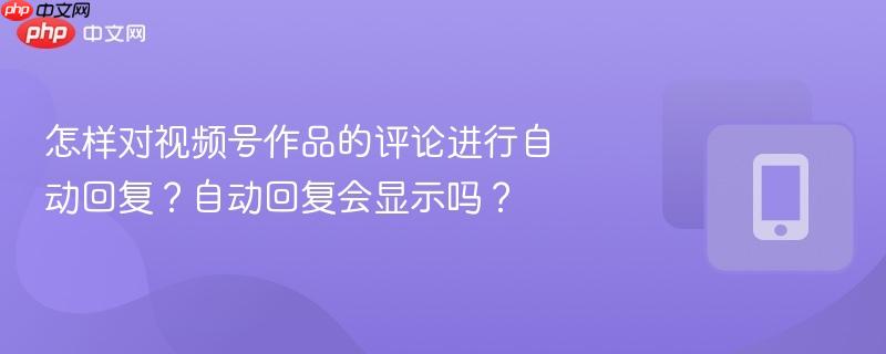 怎样对视频号作品的评论进行自动回复？自动回复会显示吗？