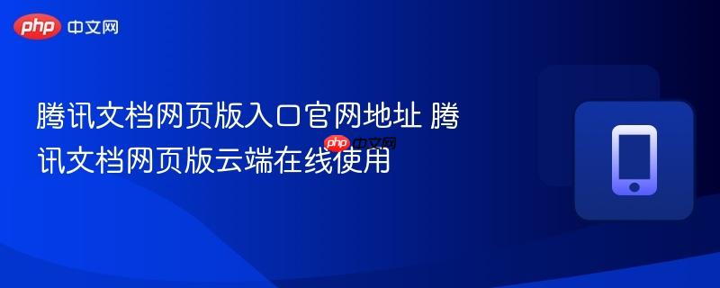 腾讯文档网页版入口官网地址 腾讯文档网页版云端在线使用