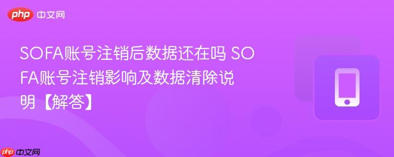 sofa账号注销后数据还在吗 sofa账号注销影响及数据清除说明【解答】
