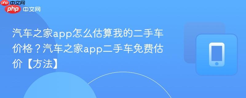 汽车之家app怎么估算我的二手车价格?汽车之家app二手车免费估价【方法】