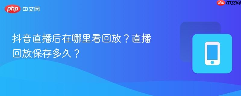 抖音直播后在哪里看回放？直播回放保存多久？