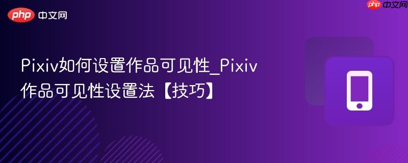 pixiv如何设置作品可见性_pixiv作品可见性设置法【技巧】