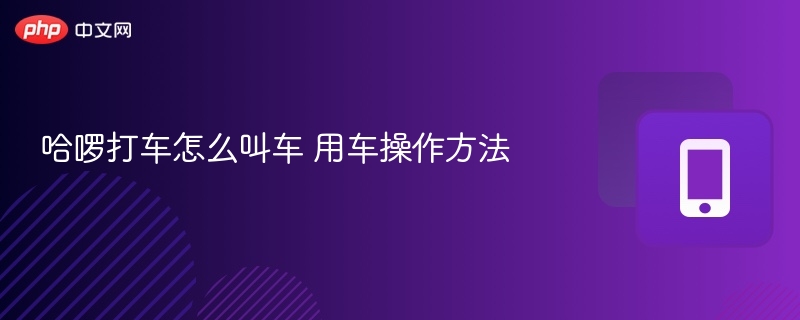 哈啰打车怎么叫车 用车操作方法 - 98游戏