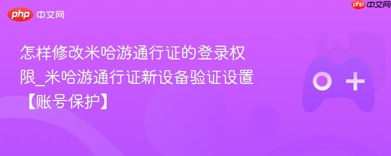 怎样修改米哈游通行证的登录权限_米哈游通行证新设备验证设置【账号保护】