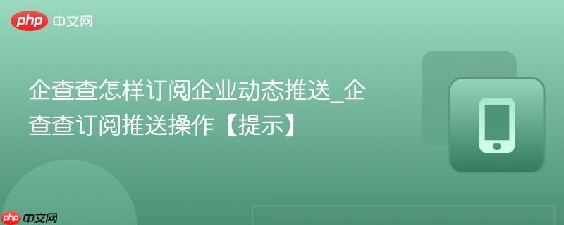 企查查怎样订阅企业动态推送_企查查订阅推送操作【提示】