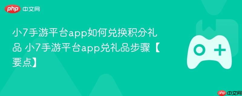 小7手游平台app如何兑换积分礼品 小7手游平台app兑礼品步骤【要点】
