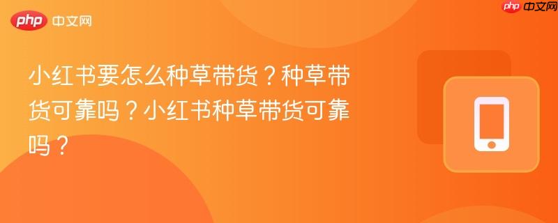 小红书要怎么种草带货？种草带货可靠吗？小红书种草带货可靠吗？