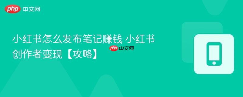小红书怎么发布笔记赚钱 小红书创作者变现【攻略】