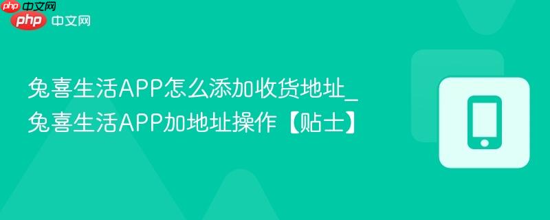 兔喜生活app怎么添加收货地址_兔喜生活app加地址操作【贴士】