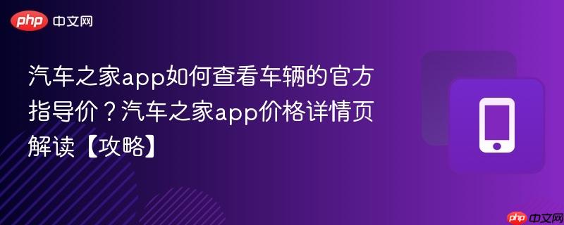 汽车之家app如何查看车辆的官方指导价？汽车之家app价格详情页解读【攻略】
