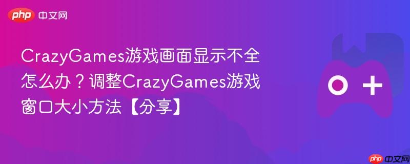 crazygames游戏画面显示不全怎么办？调整crazygames游戏窗口大小方法【分享】