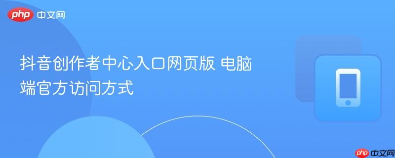 抖音创作者中心入口网页版 电脑端官方访问方式