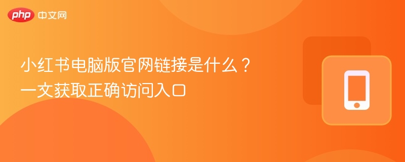 小红书电脑版官网链接是什么？一文获取正确访问入口 - 98游戏