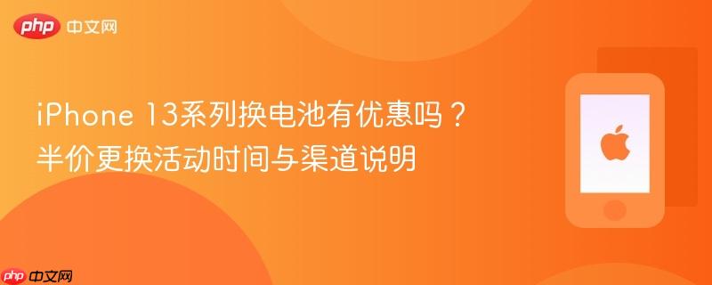 iphone 13系列换电池有优惠吗?半价更换活动时间与渠道说明