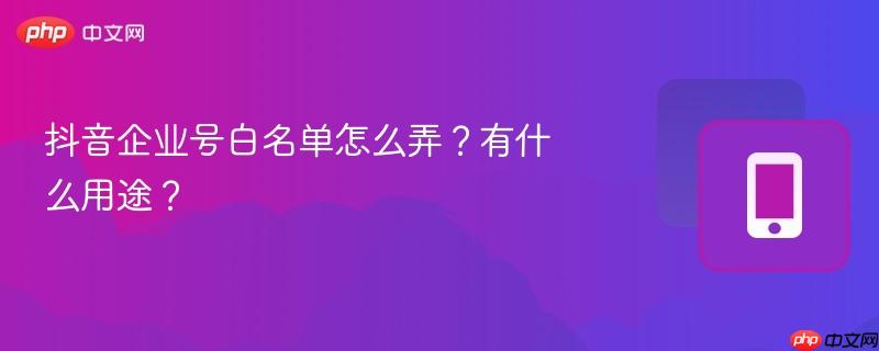 抖音企业号白名单怎么弄？有什么用途？