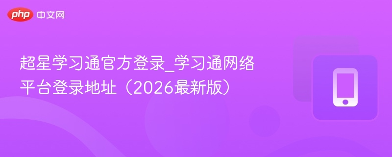 超星学习通官方登录_学习通网络平台登录地址（2026最新版） - 98游戏