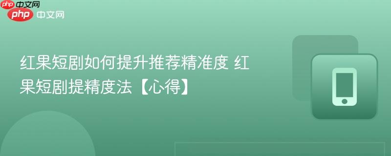 红果短剧如何提升推荐精准度 红果短剧提精度法【心得】