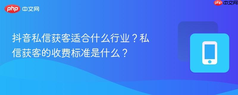 抖音私信获客适合什么行业？私信获客的收费标准是什么？