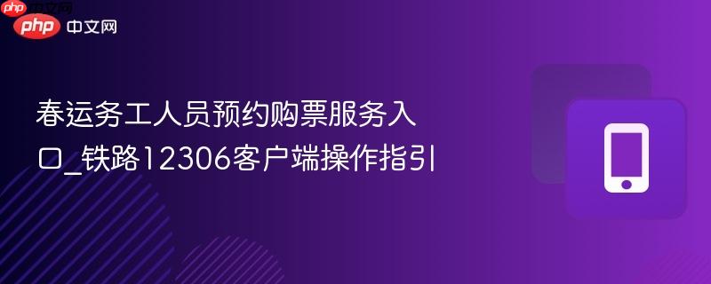 春运务工人员预约购票服务入口_铁路12306客户端操作指引