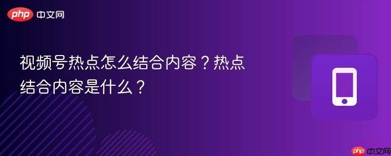 视频号热点怎么结合内容？热点结合内容是什么？
