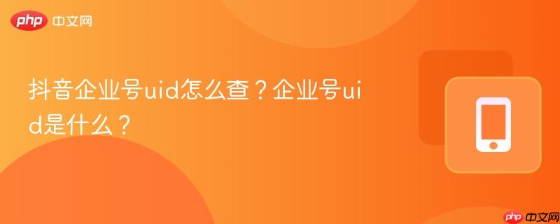 抖音企业号uid怎么查？企业号uid是什么？