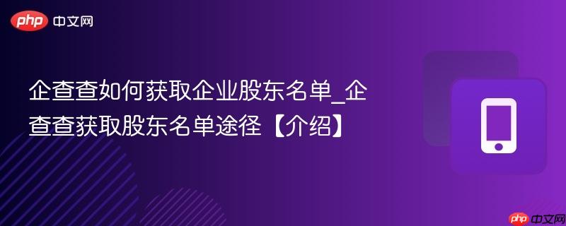 企查查如何获取企业股东名单_企查查获取股东名单途径【介绍】