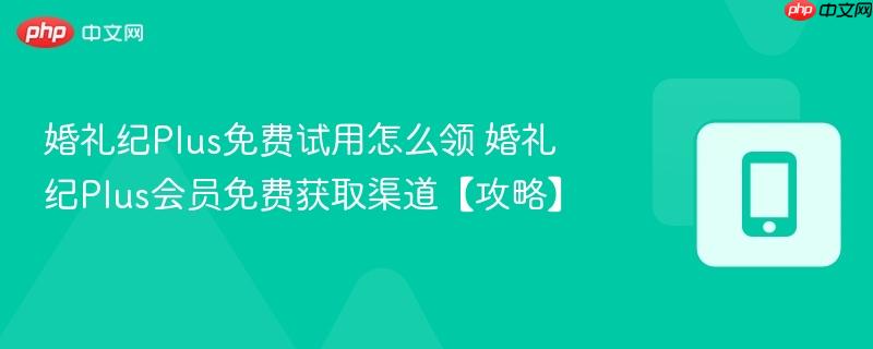 婚礼纪plus免费试用怎么领 婚礼纪plus会员免费获取渠道【攻略】