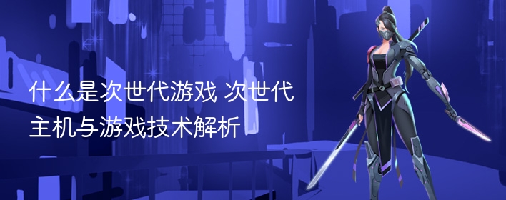 什么是次世代游戏 次世代主机与游戏技术解析 - 98游戏