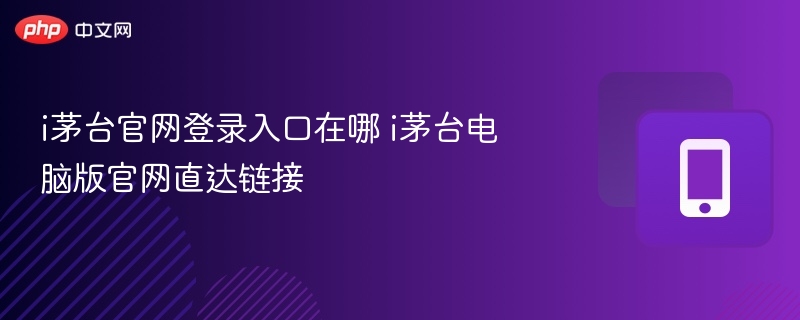 i茅台官网登录入口在哪 i茅台电脑版官网直达链接 - 98游戏
