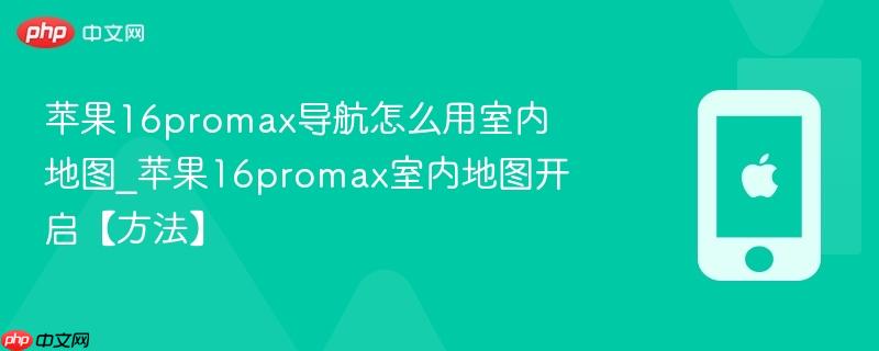 苹果16promax导航怎么用室内地图_苹果16promax室内地图开启【方法】