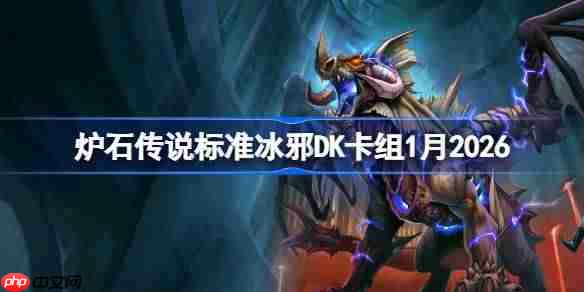 炉石传说标准冰邪DK卡组怎么搭配-炉石高胜率冰邪DK卡组1月2026