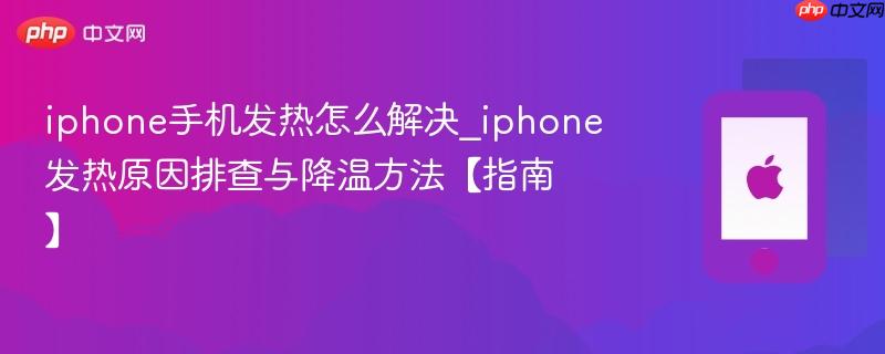 iphone手机发热怎么解决_iphone发热原因排查与降温方法【指南】