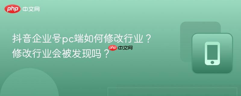 抖音企业号pc端如何修改行业？修改行业会被发现吗？