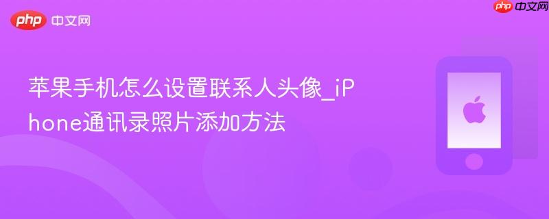 苹果手机怎么设置联系人头像_iphone通讯录照片添加方法
