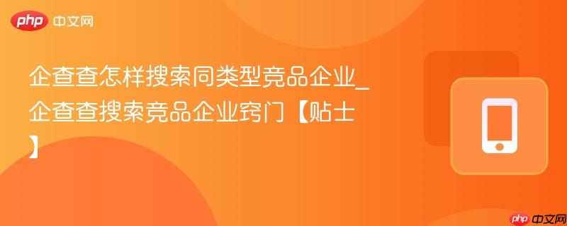 企查查怎样搜索同类型竞品企业_企查查搜索竞品企业窍门【贴士】