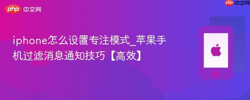 iphone怎么设置专注模式_苹果手机过滤消息通知技巧【高效】