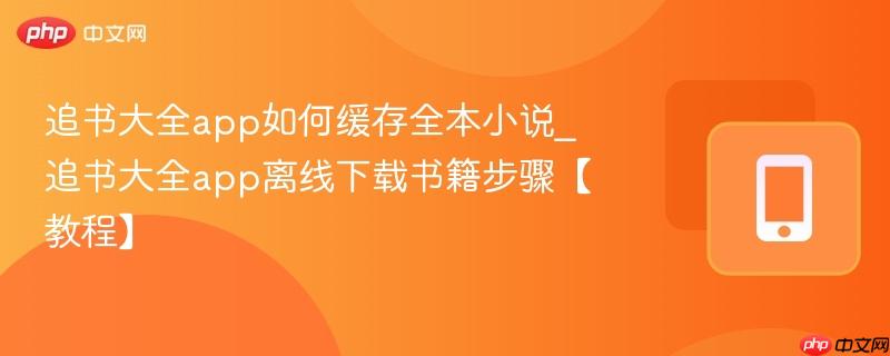 追书大全app如何缓存全本小说_追书大全app离线下载书籍步骤【教程】