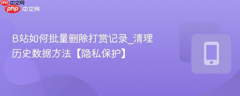 b站如何批量删除打赏记录_清理历史数据方法【隐私保护】