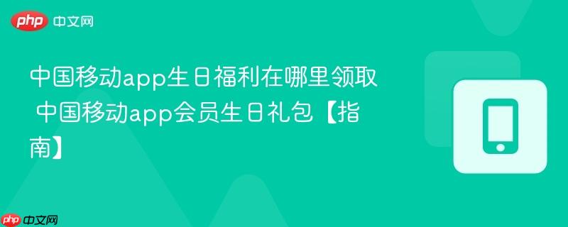 中国移动app生日福利在哪里领取 中国移动app会员生日礼包【指南】
