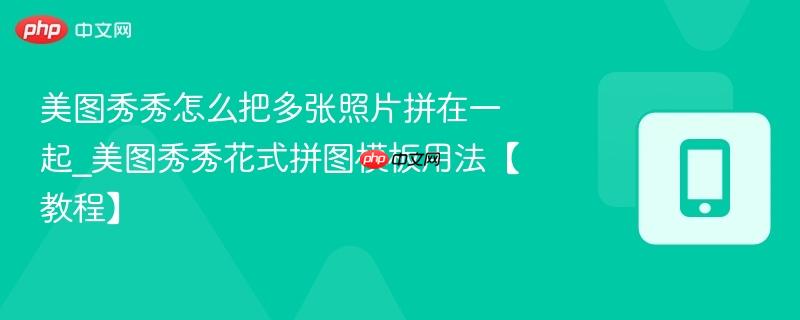 美图秀秀怎么把多张照片拼在一起_美图秀秀花式拼图模板用法【教程】