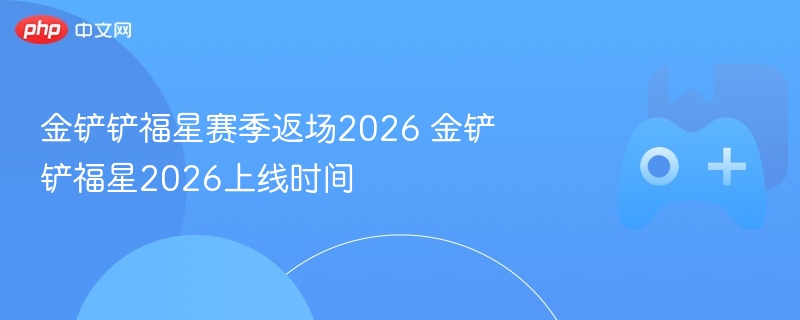 金铲铲福星赛季返场2026 金铲铲福星2026上线时间 - 98游戏