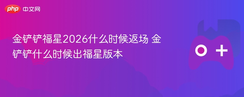 金铲铲福星2026什么时候返场 金铲铲什么时候出福星版本 - 98游戏