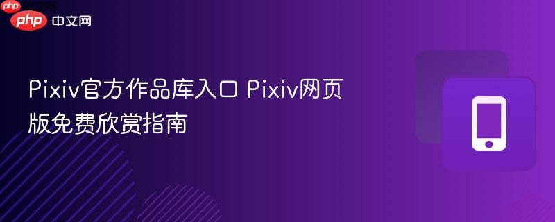 pixiv官方作品库入口 pixiv网页版免费欣赏指南