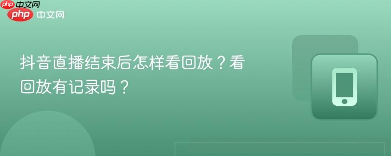 抖音直播结束后怎样看回放？看回放有记录吗？