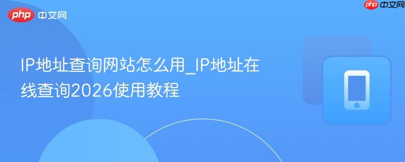 ip地址查询网站怎么用_ip地址在线查询2026使用教程