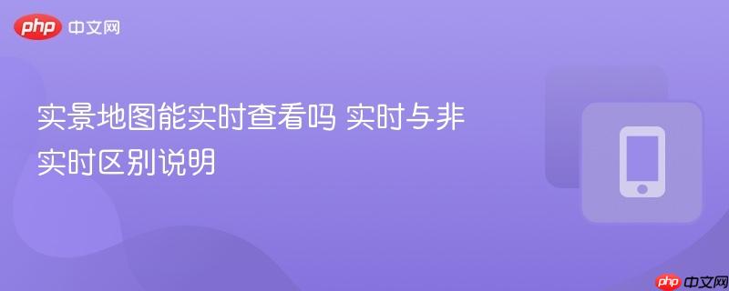 实景地图能实时查看吗 实时与非实时区别说明