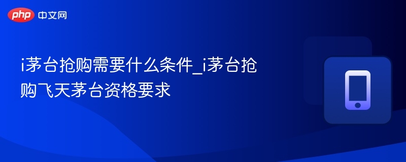 i茅台抢购需要什么条件_i茅台抢购飞天茅台资格要求 - 98游戏