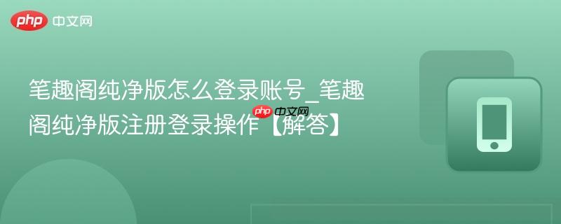 笔趣阁纯净版怎么登录账号_笔趣阁纯净版注册登录操作【解答】