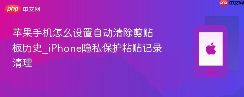 苹果手机怎么设置自动清除剪贴板历史_iphone隐私保护粘贴记录清理