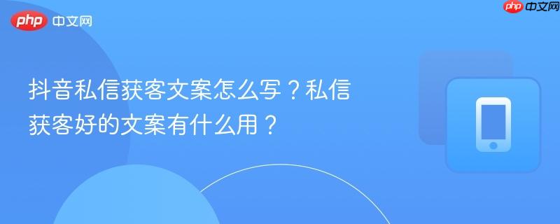 抖音私信获客文案怎么写?私信获客好的文案有什么用?